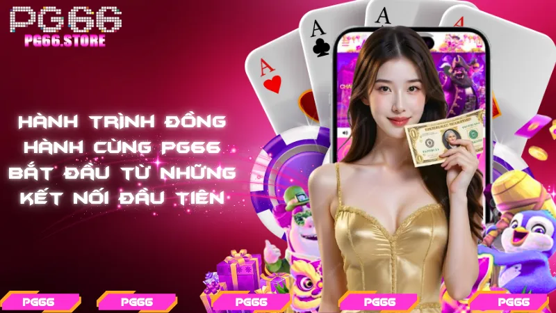 Hành trình đồng hành cùng PG66 bắt đầu từ những kết nối đầu tiên